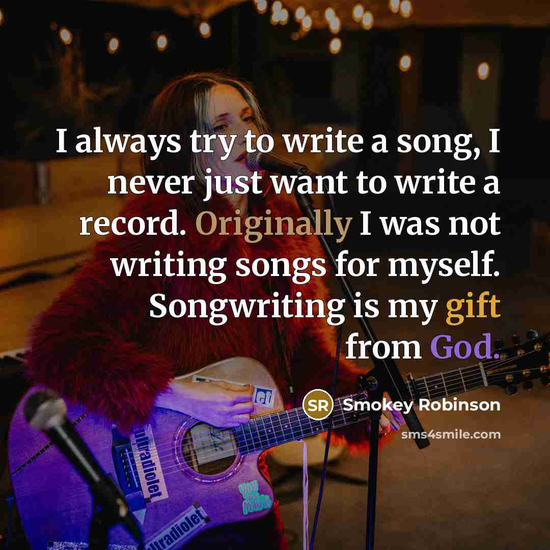 “I always try to write a song, I never just want to write a record. Originally I was not writing songs for myself. Songwriting is my gift from God.” quote by Smokey Robinson