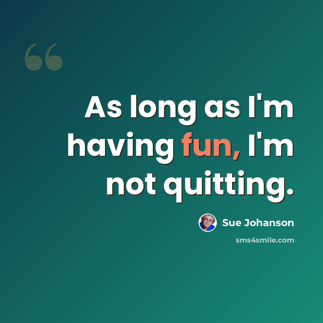 “As long as I'm having fun, I'm not quitting.” quote by Sue Johanson