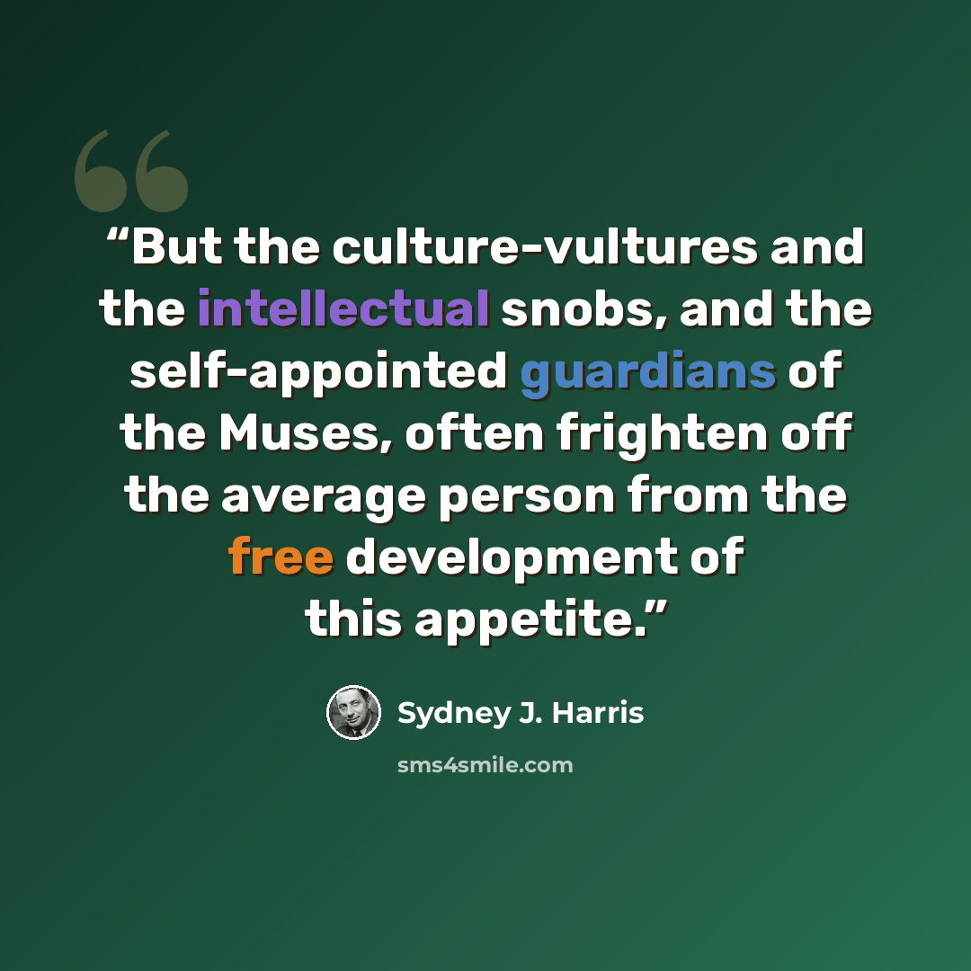 “But the culture-vultures and the intellectual snobs, and the self-appointed guardians of the Muses, often frighten off the average person from the free development of this appetite.” quote by Sydney J. Harris