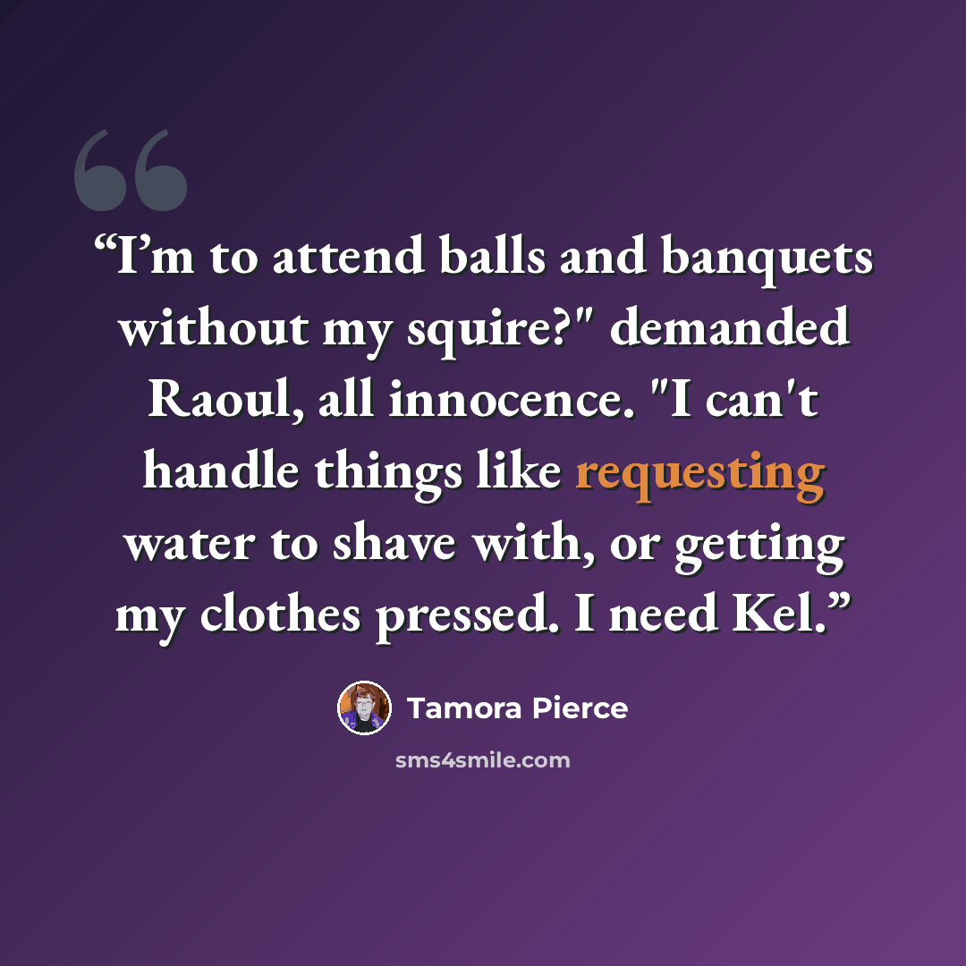 “I’m to attend balls and banquets without my squire?" demanded Raoul, all innocence. "I can't handle things like requesting water to shave with, or getting my clothes pressed. I need Kel.” quote by Tamora Pierce