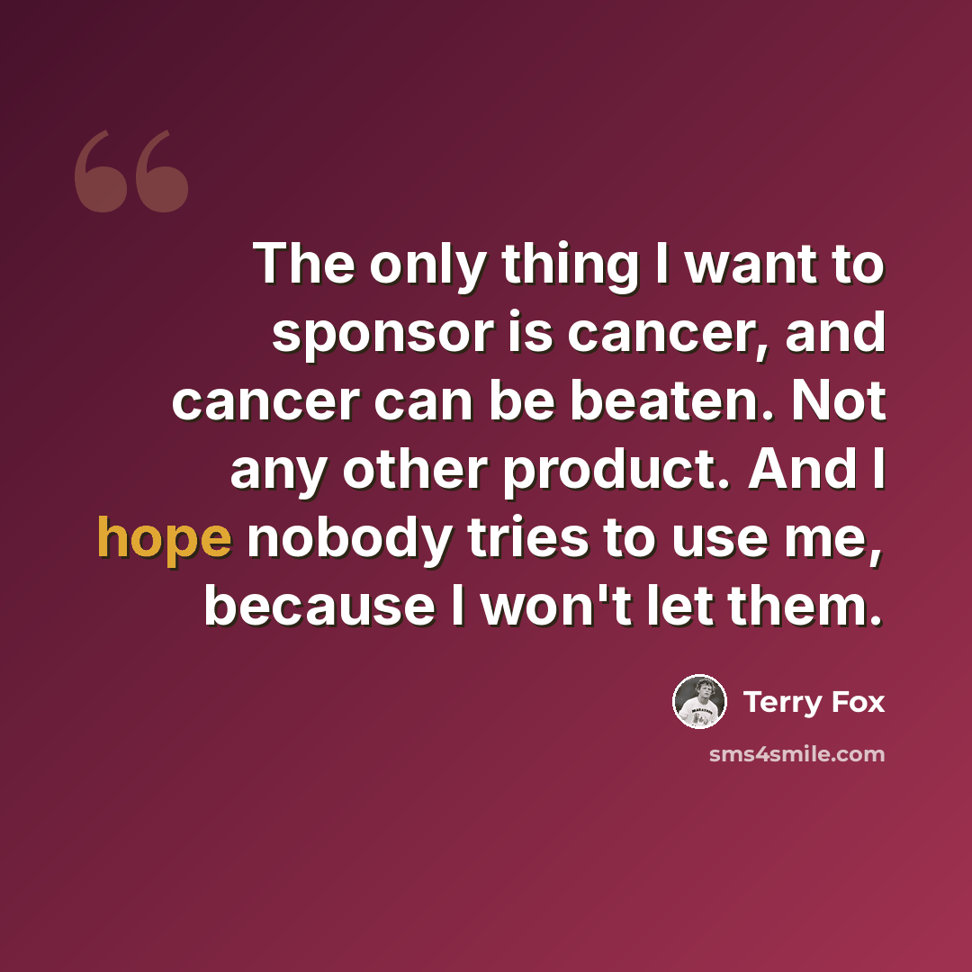 “The only thing I want to sponsor is cancer, and cancer can be beaten. Not any other product. And I hope nobody tries to use me, because I won't let them.” quote by Terry Fox