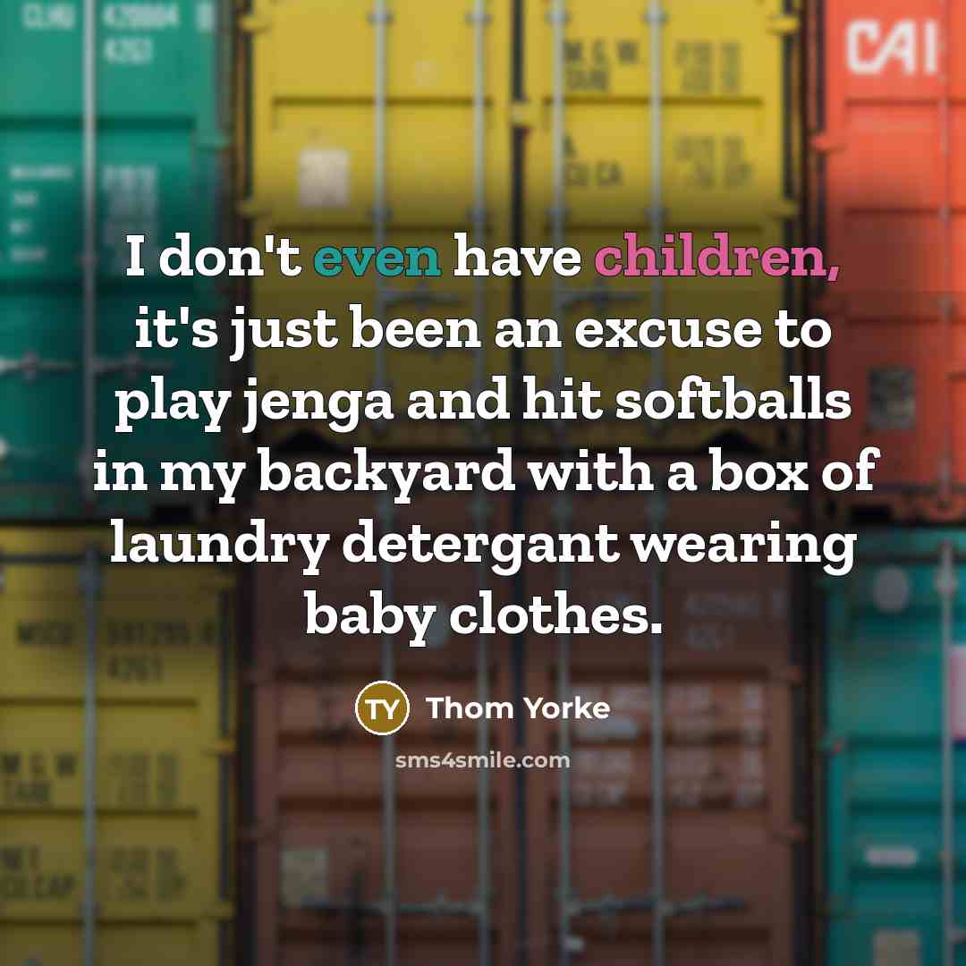 “I don't even have children, it's just been an excuse to play jenga and hit softballs in my backyard with a box of laundry detergant wearing baby clothes.” quote by Thom Yorke