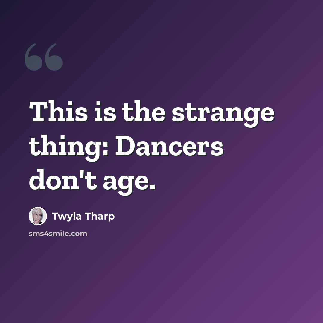 “This is the strange thing: Dancers don't age.” quote by Twyla Tharp
