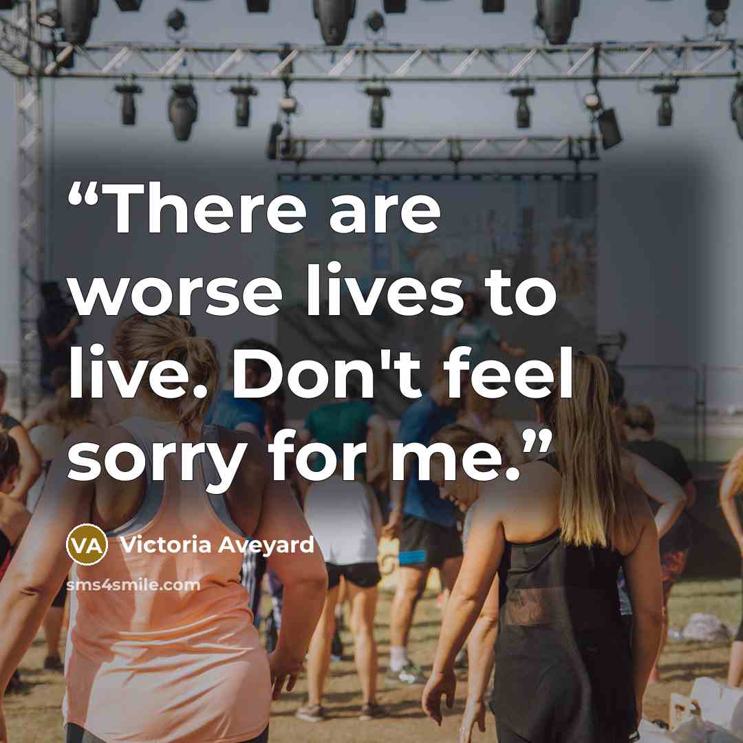 “There are worse lives to live. Don't feel sorry for me.” quote by Victoria Aveyard