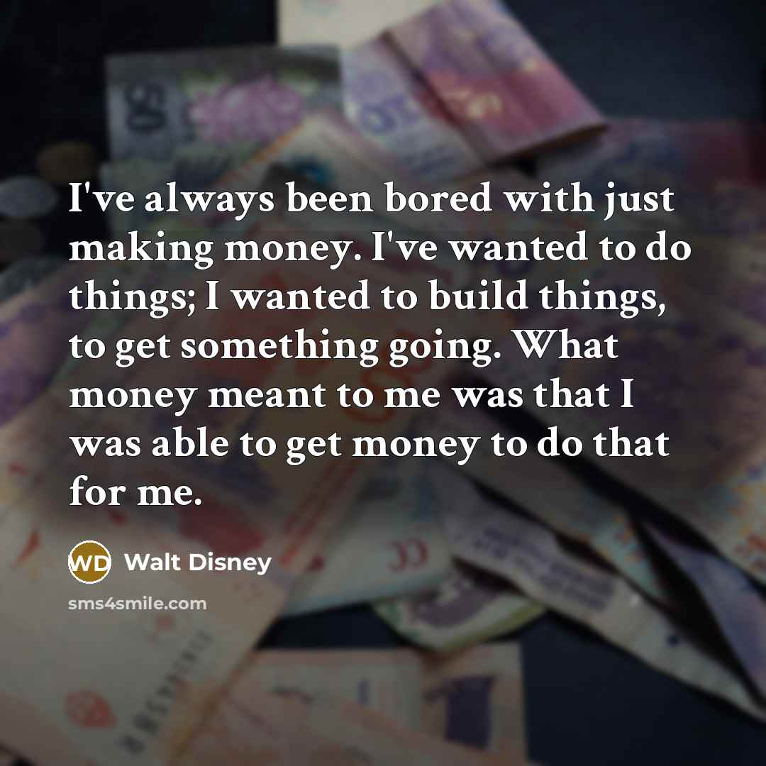 “I've always been bored with just making money. I've wanted to do things; I wanted to build things, to get something going. What money meant to me was that I was able to get money to do that for me.” quote by Walt Disney