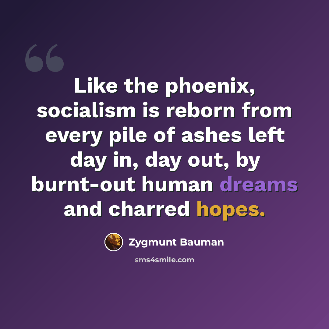 “Like the phoenix, socialism is reborn from every pile of ashes left day in, day out, by burnt-out human dreams and charred hopes.” quote by Zygmunt Bauman