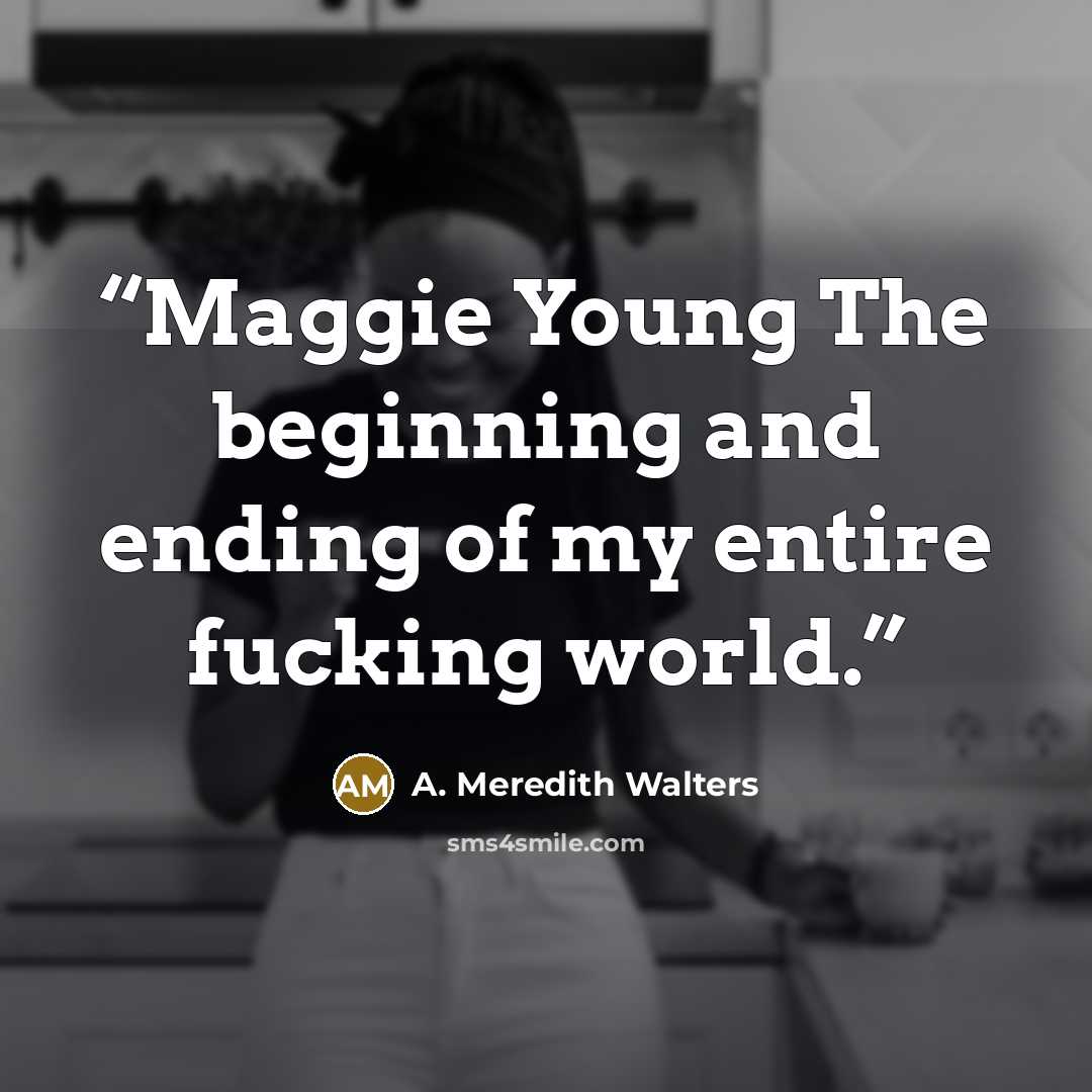“Maggie Young The beginning and ending of my entire fucking world.” quote by A. Meredith Walters