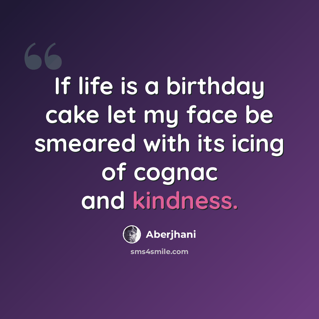 “If life is a birthday cake let my face be smeared with its icing of cognac and kindness.” quote by Aberjhani
