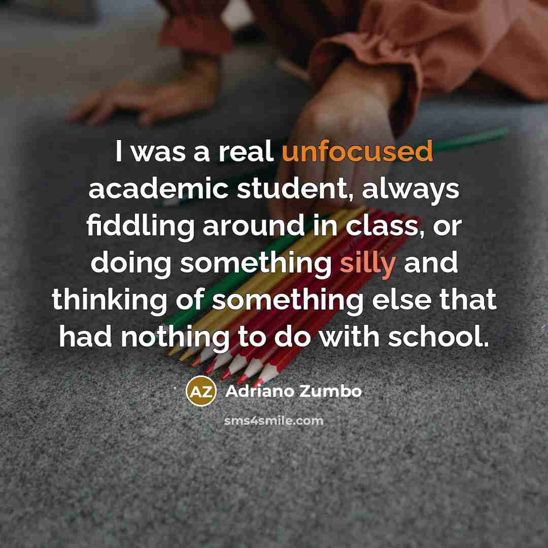 “I was a real unfocused academic student, always fiddling around in class, or doing something silly and thinking of something else that had nothing to do with school.” quote by Adriano Zumbo