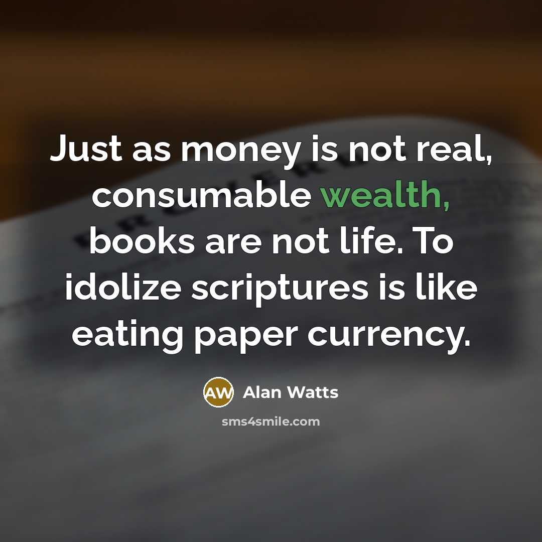 “Just as money is not real, consumable wealth, books are not life. To idolize scriptures is like eating paper currency.” quote by Alan Watts