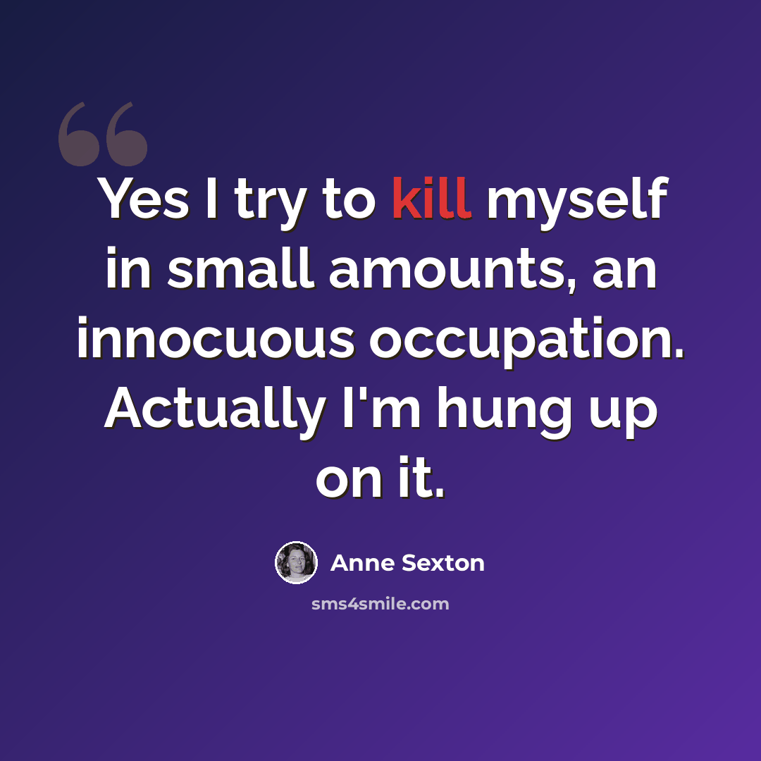 “Yes I try to kill myself in small amounts, an innocuous occupation. Actually I'm hung up on it.” quote by Anne Sexton