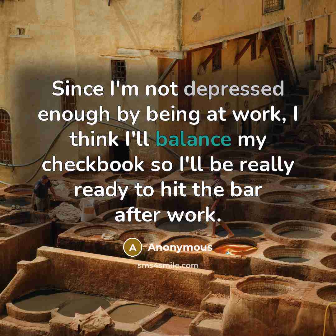 “Since I'm not depressed enough by being at work, I think I'll balance my checkbook so I'll be really ready to hit the bar after work.” quote by Anonymous