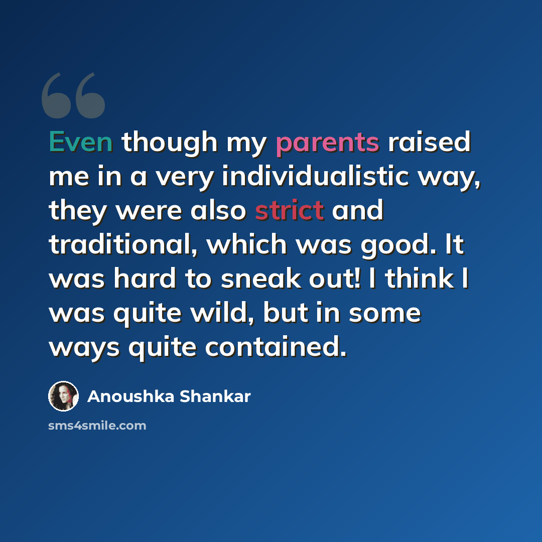 “Even though my parents raised me in a very individualistic way, they were also strict and traditional, which was good. It was hard to sneak out! I think I was quite wild, but in some ways quite contained.” quote by Anoushka Shankar