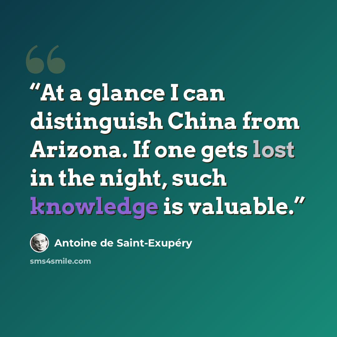“At a glance I can distinguish China from Arizona. If one gets lost in the night, such knowledge is valuable.” quote by Antoine de Saint-Exupéry