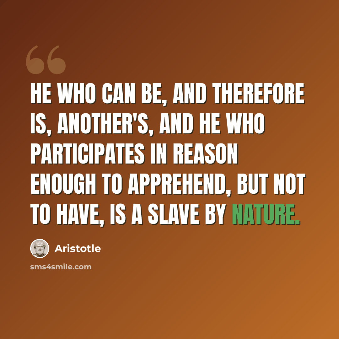 “He who can be, and therefore is, another's, and he who participates in reason enough to apprehend, but not to have, is a slave by nature.” quote by Aristotle