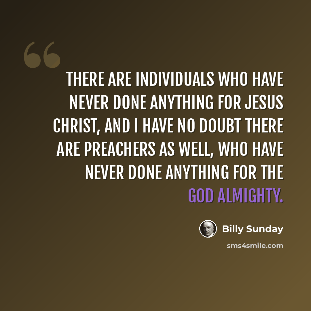 “There are individuals who have never done anything for Jesus Christ, and I have no doubt there are preachers as well, who have never done anything for the God Almighty.” quote by Billy Sunday