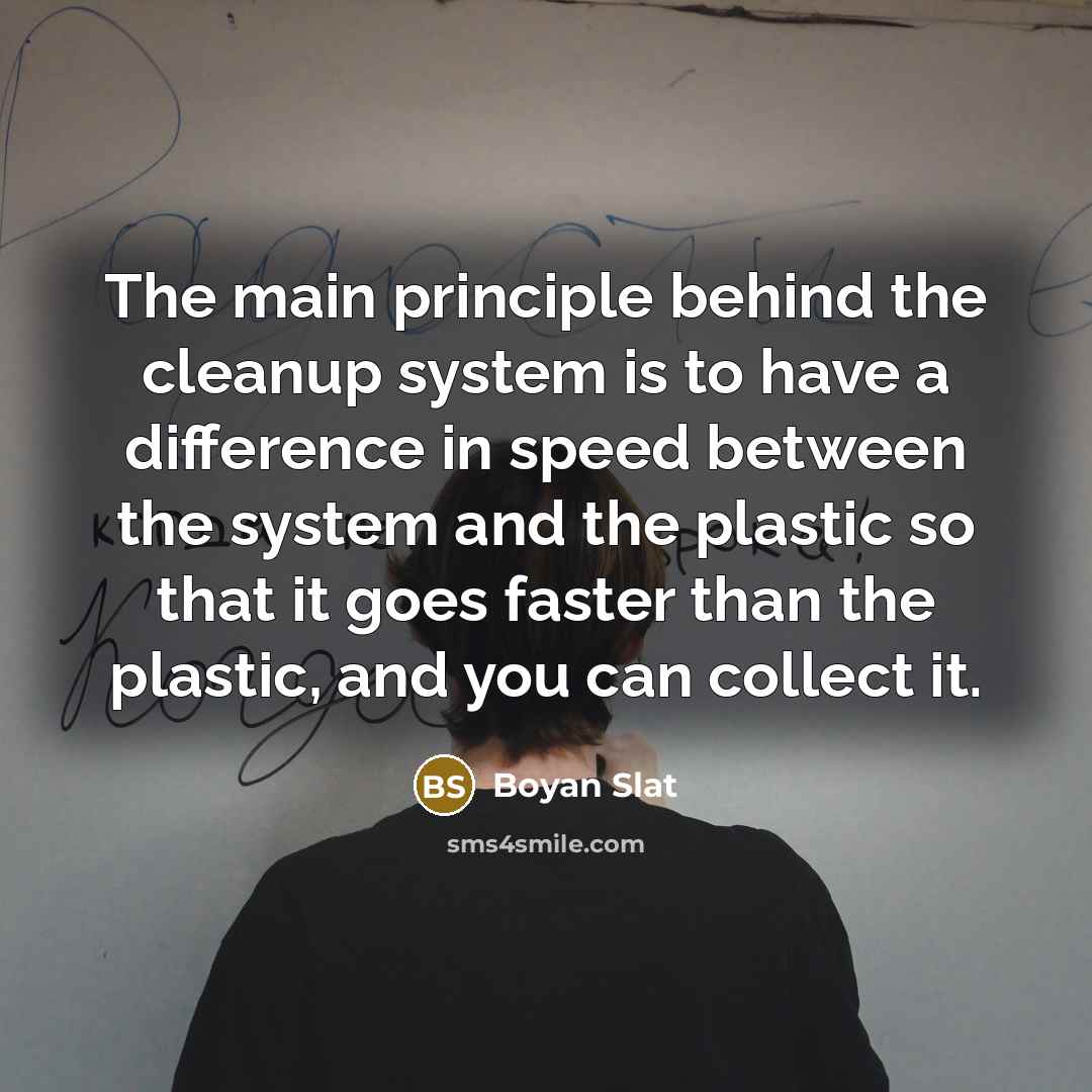 “The main principle behind the cleanup system is to have a difference in speed between the system and the plastic so that it goes faster than the plastic, and you can collect it.” quote by Boyan Slat