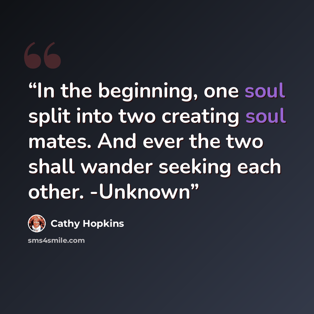 “In the beginning, one soul split into two creating soul mates. And ever the two shall wander seeking each other. -Unknown” quote by Cathy Hopkins