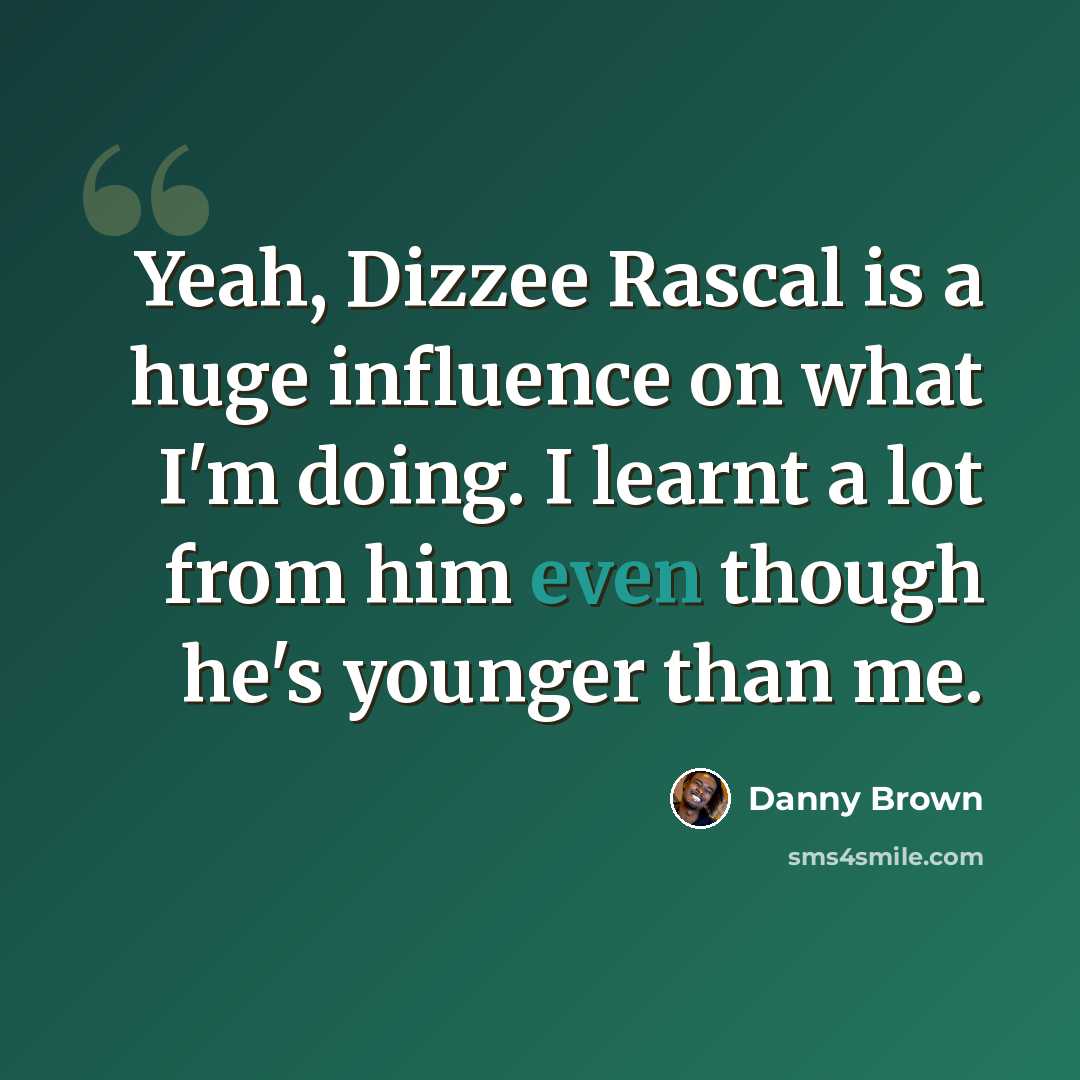 “Yeah, Dizzee Rascal is a huge influence on what I'm doing. I learnt a lot from him even though he's younger than me.” quote by Danny Brown