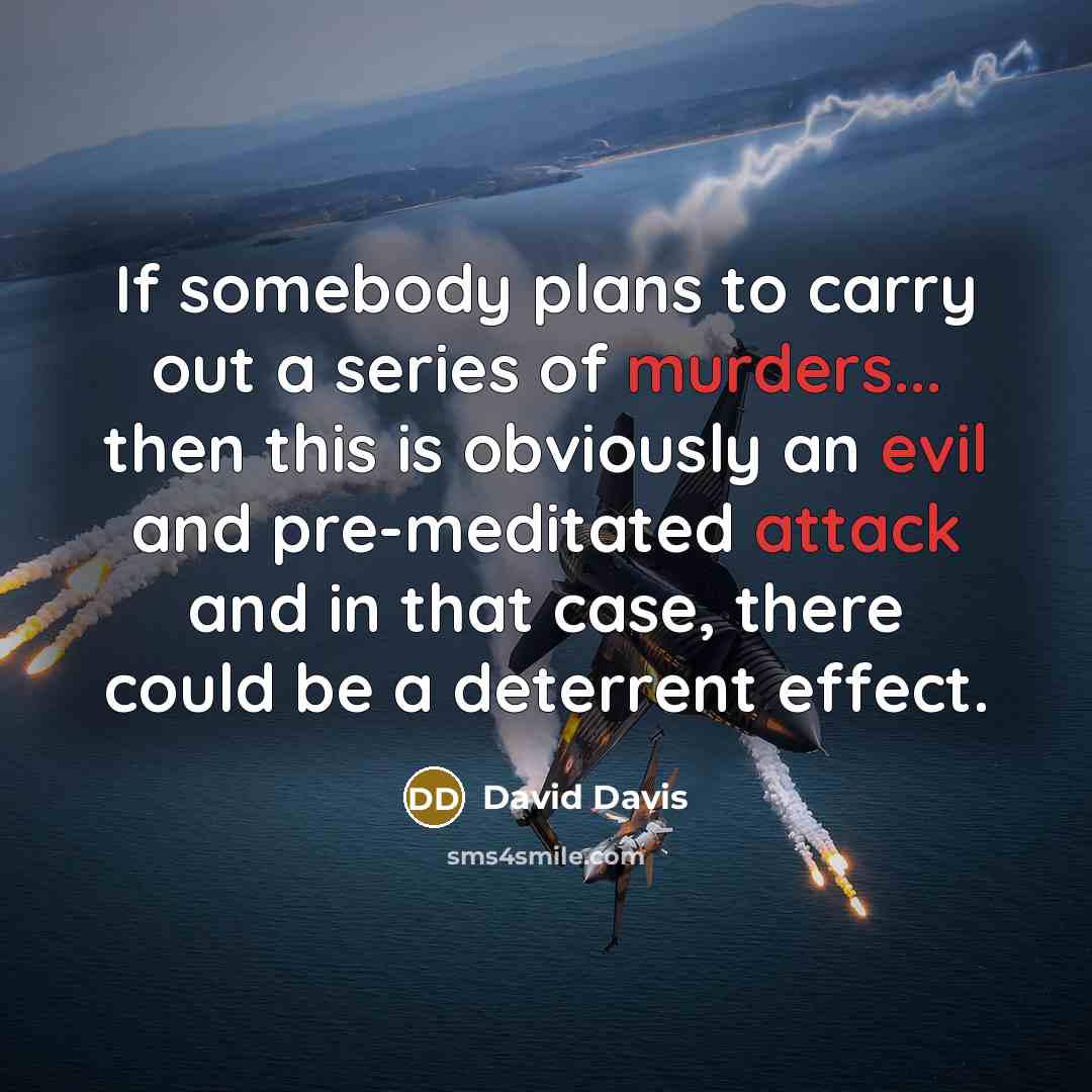 “If somebody plans to carry out a series of murders... then this is obviously an evil and pre-meditated attack and in that case, there could be a deterrent effect.” quote by David Davis