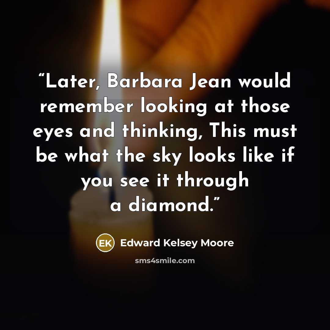 “Later, Barbara Jean would remember looking at those eyes and thinking, This must be what the sky looks like if you see it through a diamond.” quote by Edward Kelsey Moore