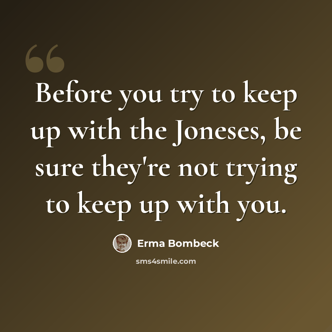 “Before you try to keep up with the Joneses, be sure they're not trying to keep up with you.” quote by Erma Bombeck