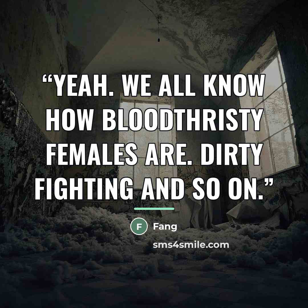 “Yeah. We all know how bloodthristy females are. Dirty fighting and so on.” quote by Fang