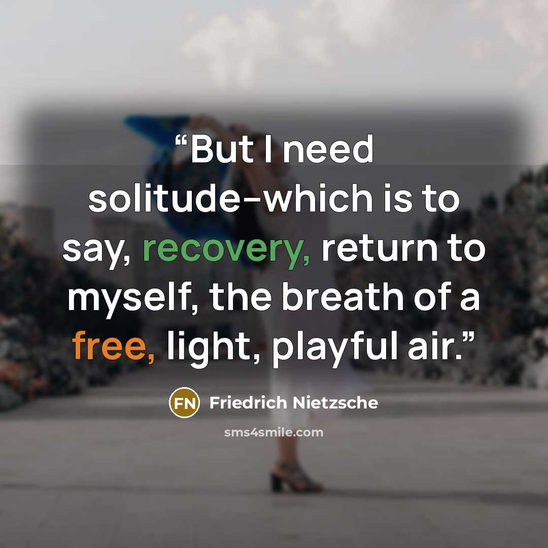 “But I need solitude--which is to say, recovery, return to myself, the breath of a free, light, playful air.” quote by Friedrich Nietzsche