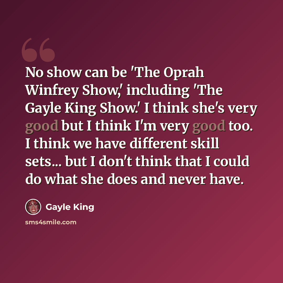 “No show can be 'The Oprah Winfrey Show,' including 'The Gayle King Show.' I think she's very good but I think I'm very good too. I think we have different skill sets... but I don't think that I could do what she does and never have.” quote by Gayle King