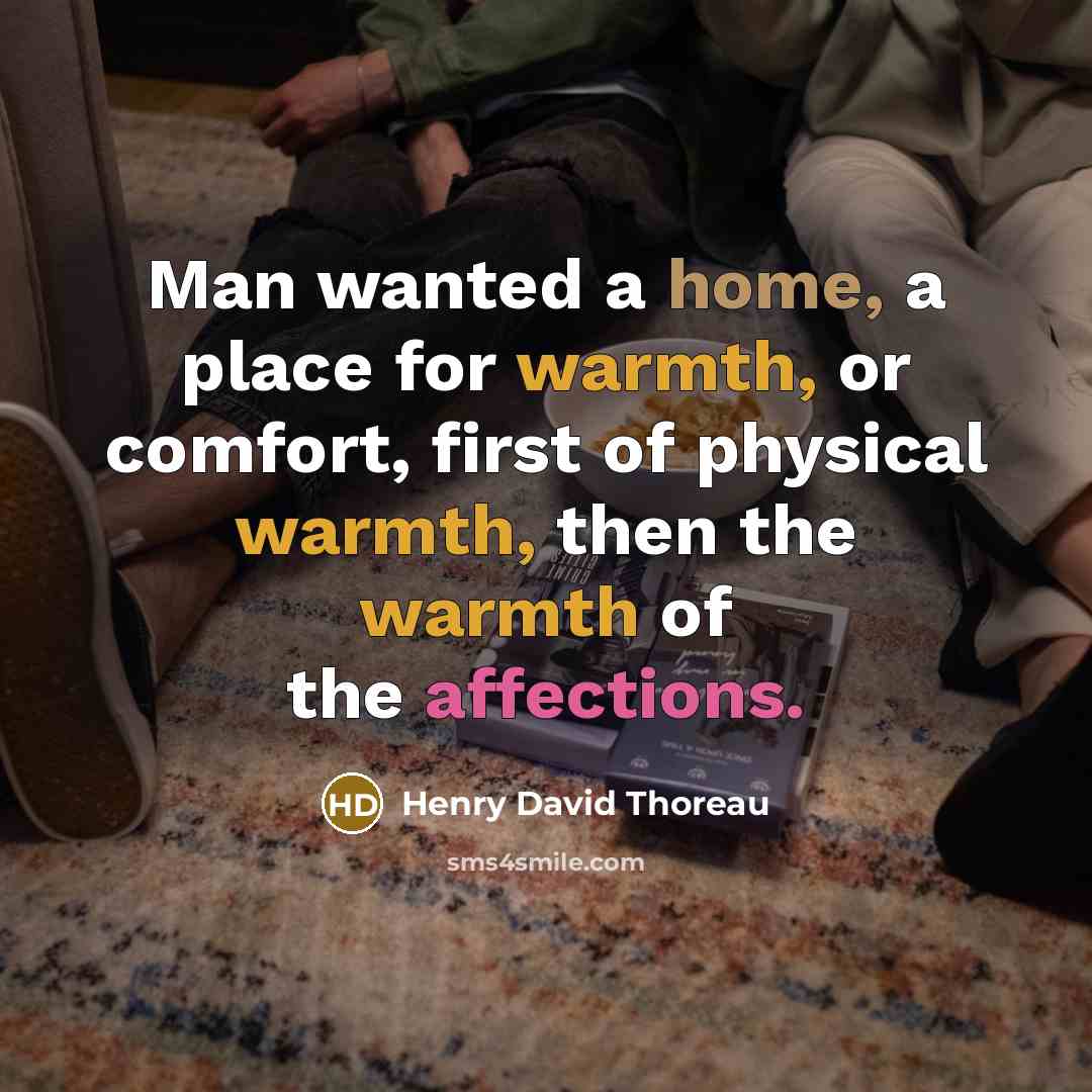 “Man wanted a home, a place for warmth, or comfort, first of physical warmth, then the warmth of the affections.” quote by Henry David Thoreau