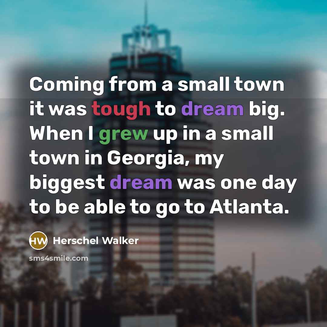 “Coming from a small town it was tough to dream big. When I grew up in a small town in Georgia, my biggest dream was one day to be able to go to Atlanta.” quote by Herschel Walker
