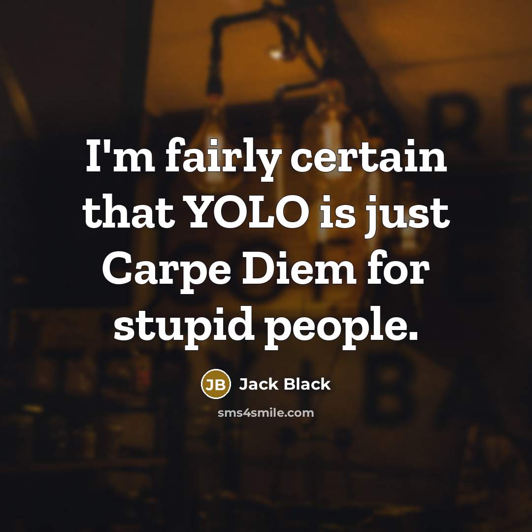 “I'm fairly certain that YOLO is just Carpe Diem for stupid people.” quote by Jack Black