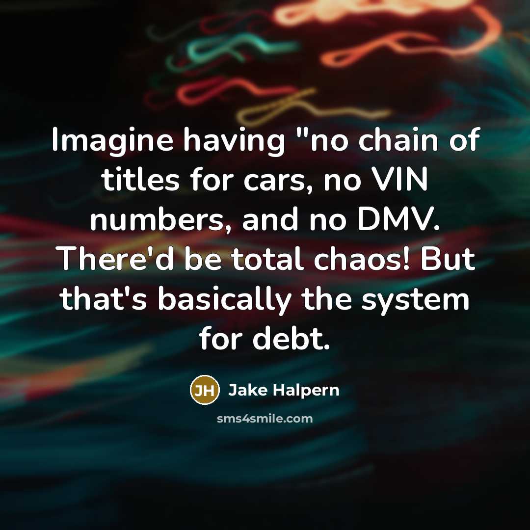“Imagine having "no chain of titles for cars, no VIN numbers, and no DMV. There'd be total chaos! But that's basically the system for debt.” quote by Jake Halpern