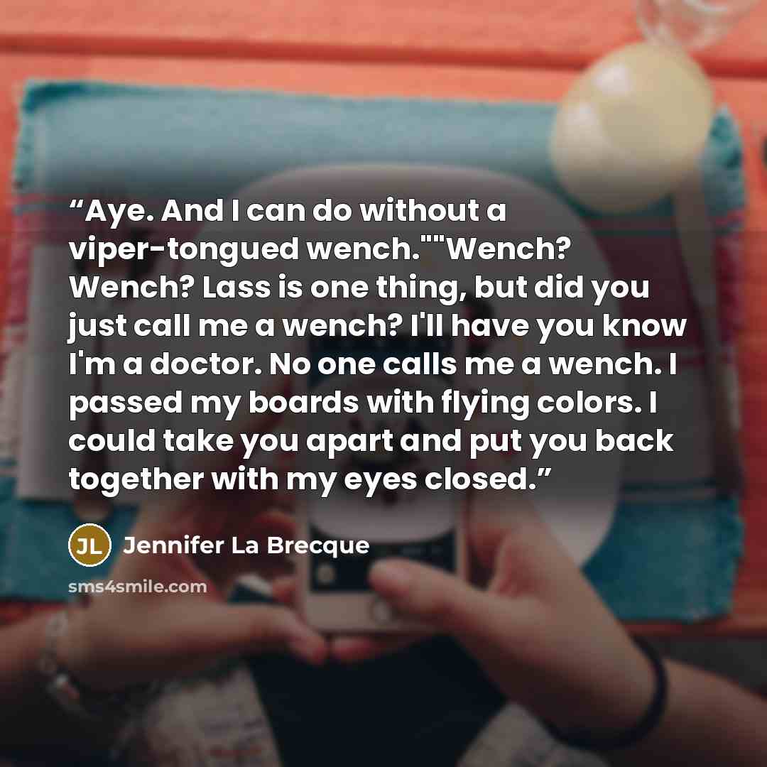 “Aye. And I can do without a viper-tongued wench.""Wench? Wench? Lass is one thing, but did you just call me a wench? I'll have you know I'm a doctor. No one calls me a wench. I passed my boards with flying colors. I could take you apart and put you back together with my eyes closed.” quote by Jennifer La Brecque