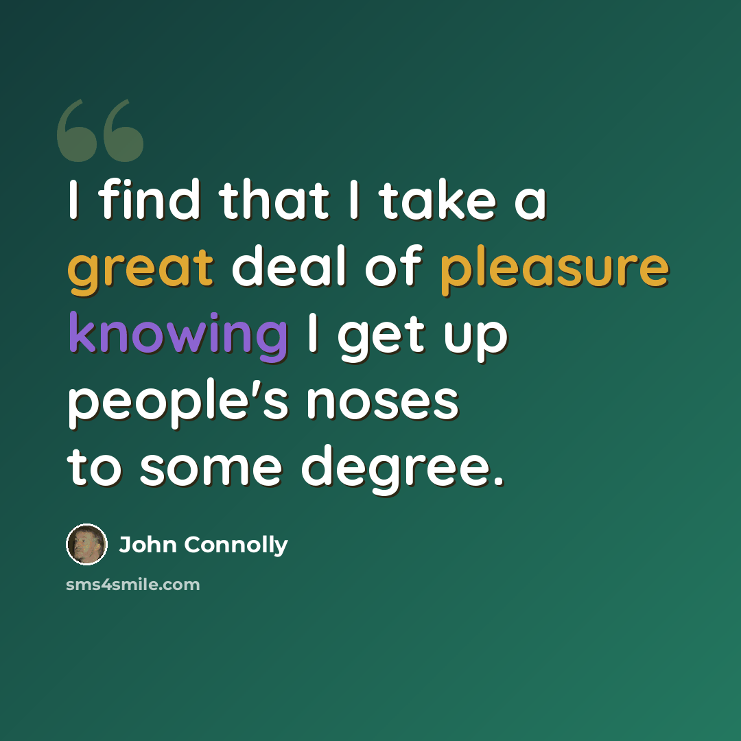 “I find that I take a great deal of pleasure knowing I get up people's noses to some degree.” quote by John Connolly