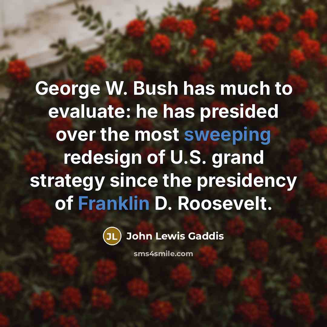“George W. Bush has much to evaluate: he has presided over the most sweeping redesign of U.S. grand strategy since the presidency of Franklin D. Roosevelt.” quote by John Lewis Gaddis