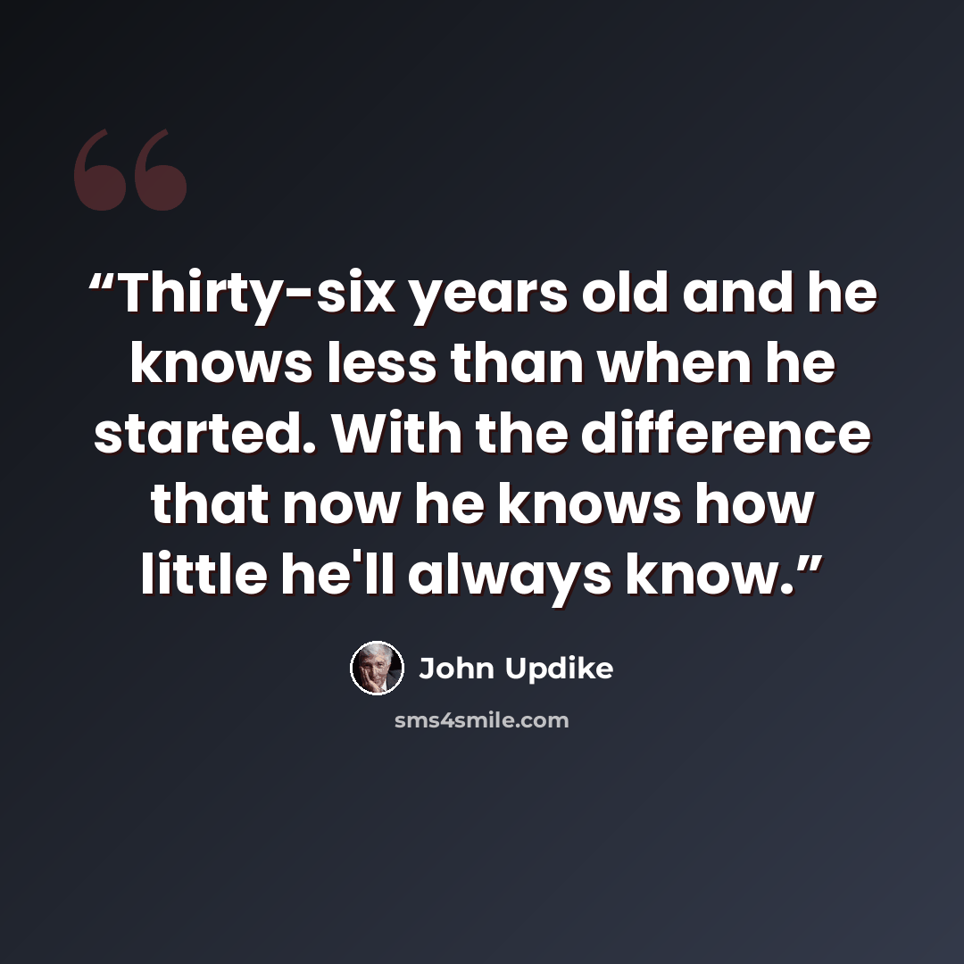 “Thirty-six years old and he knows less than when he started. With the difference that now he knows how little he'll always know.” quote by John Updike