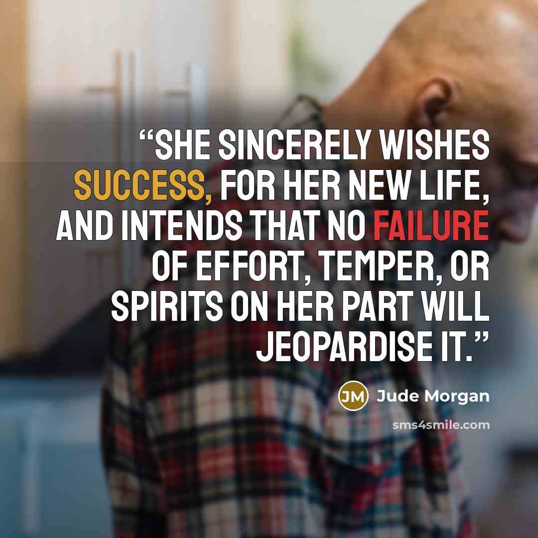 “She sincerely wishes success, for her new life, and intends that no failure of effort, temper, or spirits on her part will jeopardise it.” quote by Jude Morgan