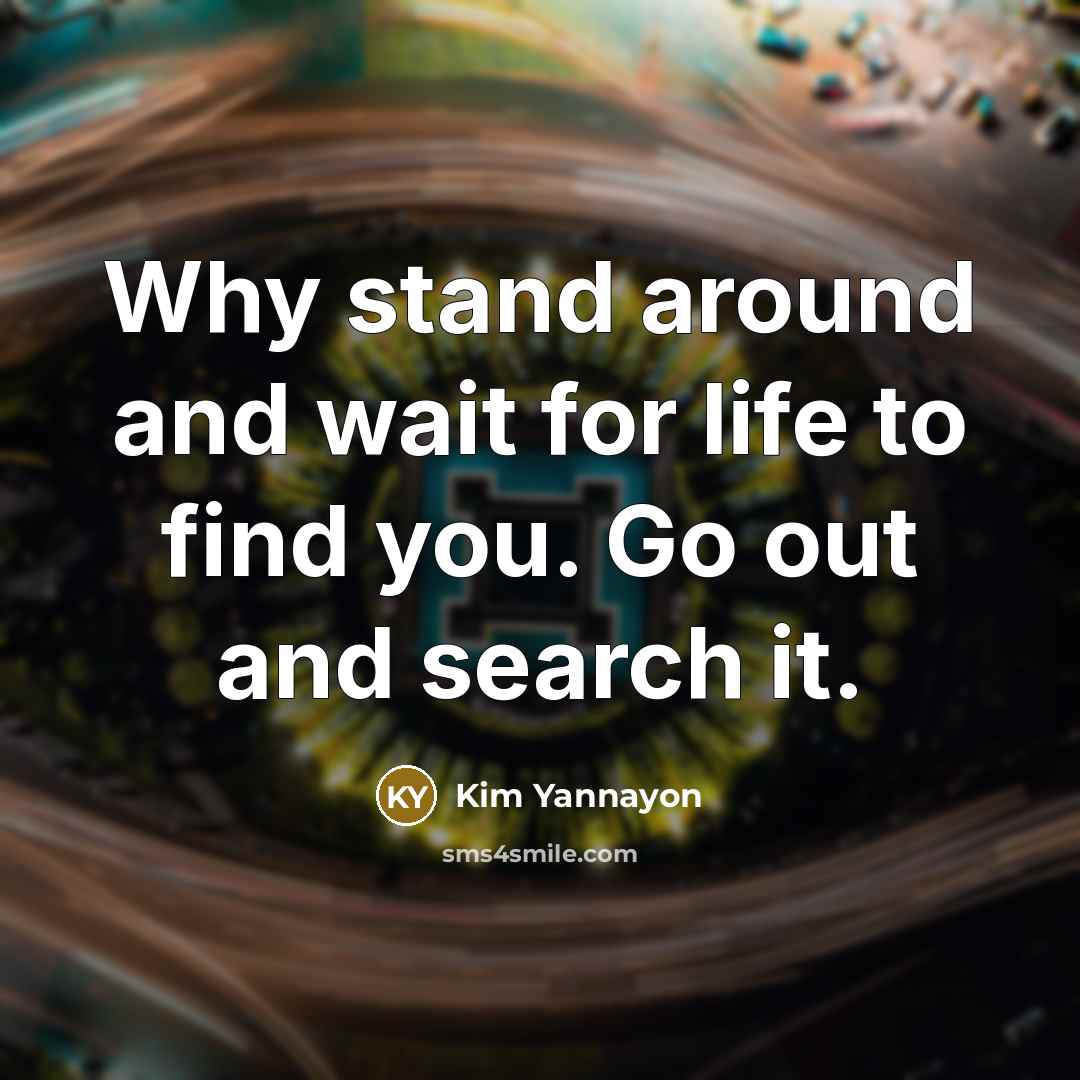 “Why stand around and wait for life to find you. Go out and search it.” quote by Kim Yannayon