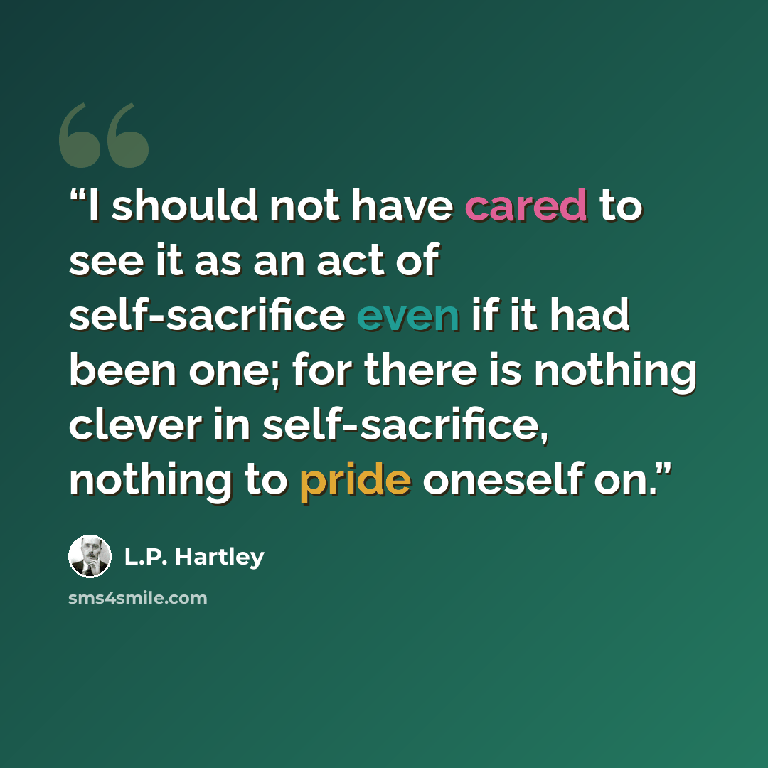 “I should not have cared to see it as an act of self-sacrifice even if it had been one; for there is nothing clever in self-sacrifice, nothing to pride oneself on.” quote by L.P. Hartley