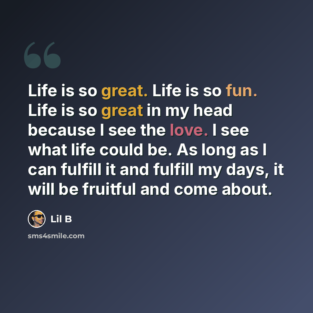 “Life is so great. Life is so fun. Life is so great in my head because I see the love. I see what life could be. As long as I can fulfill it and fulfill my days, it will be fruitful and come about.” quote by Lil B
