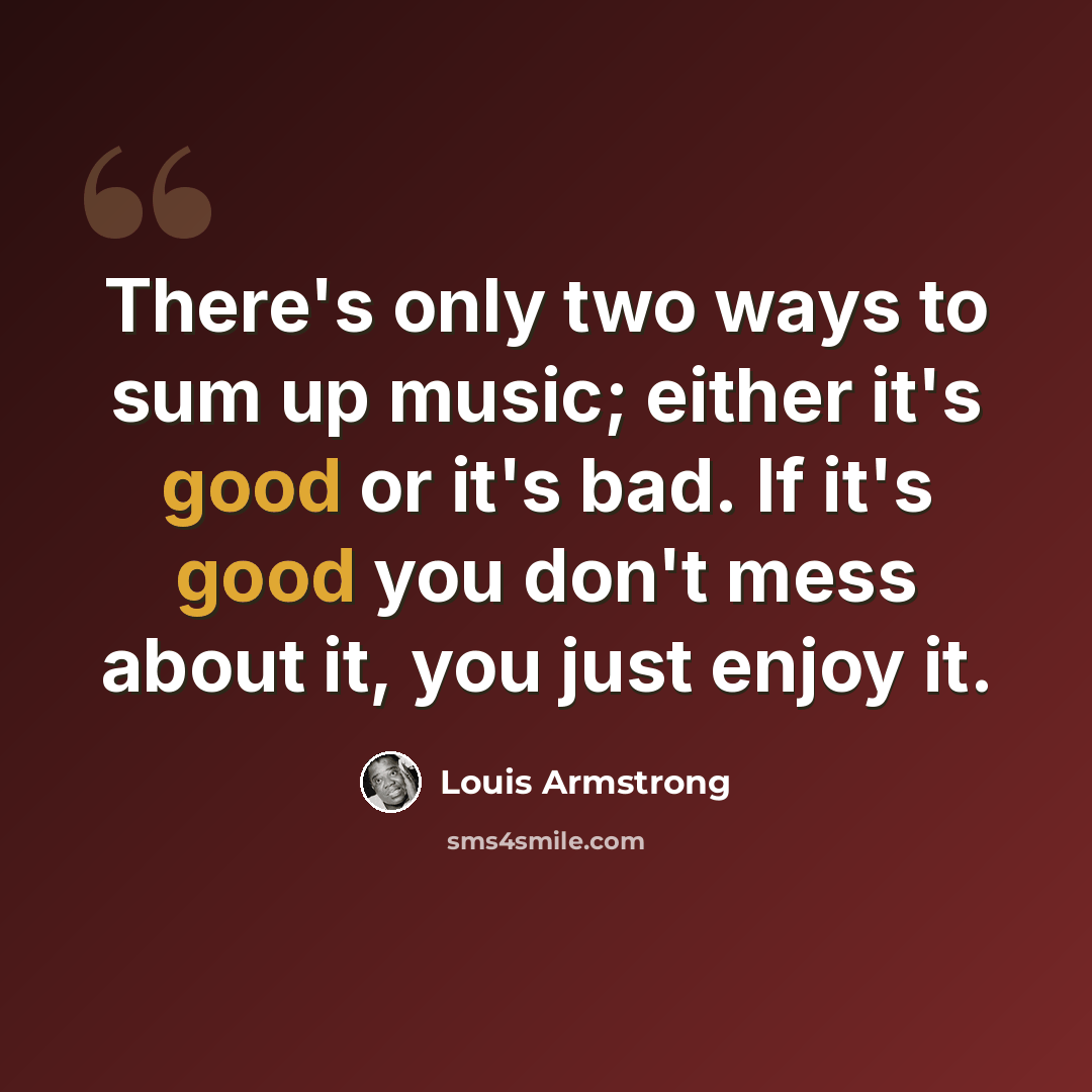 “There's only two ways to sum up music; either it's good or it's bad. If it's good you don't mess about it, you just enjoy it.” quote by Louis Armstrong
