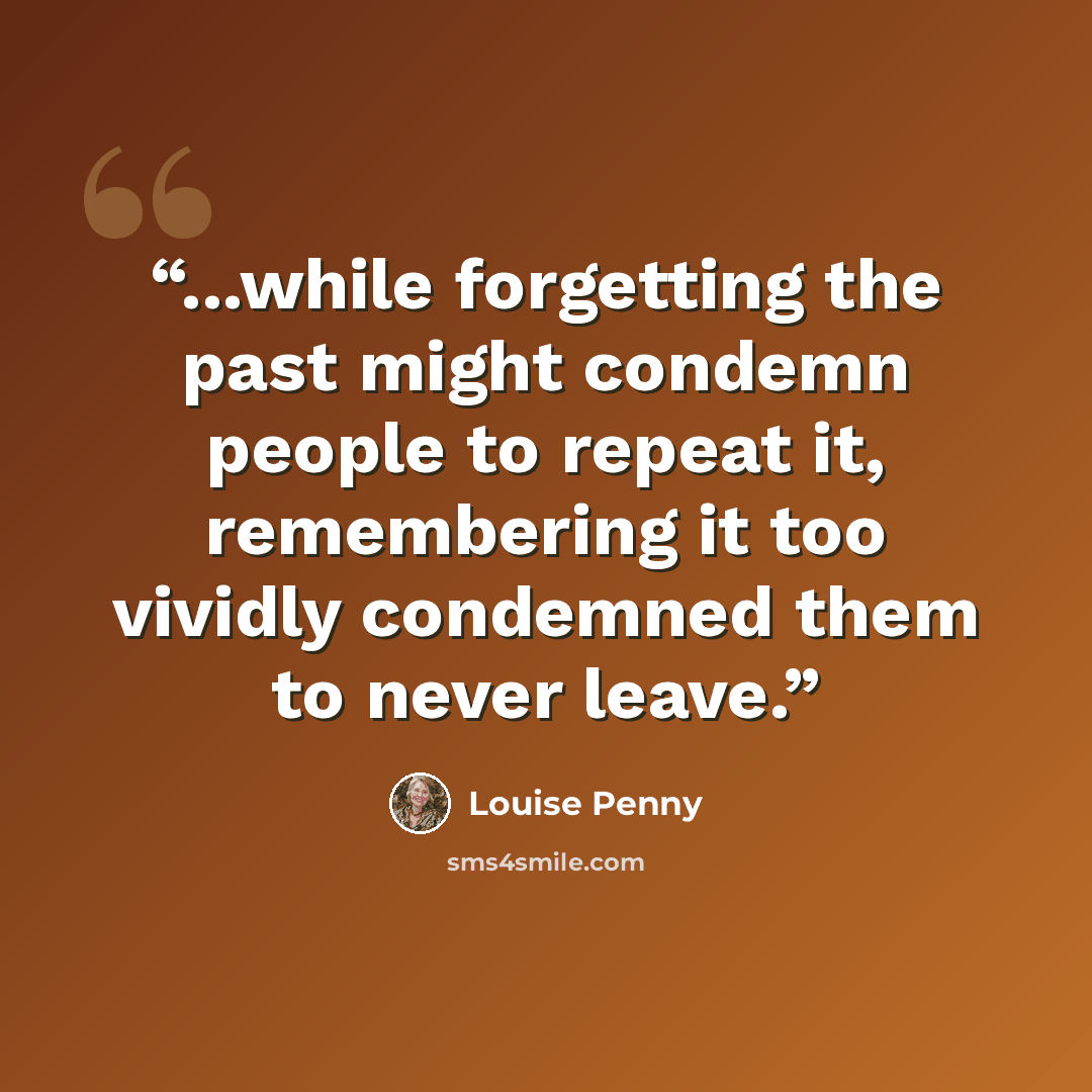“...while forgetting the past might condemn people to repeat it, remembering it too vividly condemned them to never leave.” quote by Louise Penny
