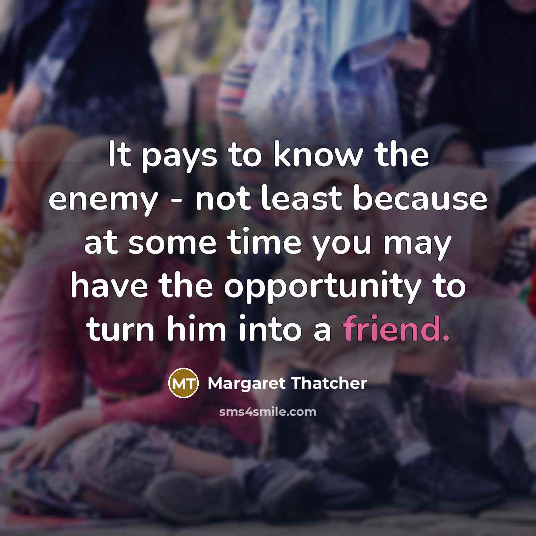 “It pays to know the enemy - not least because at some time you may have the opportunity to turn him into a friend.” quote by Margaret Thatcher