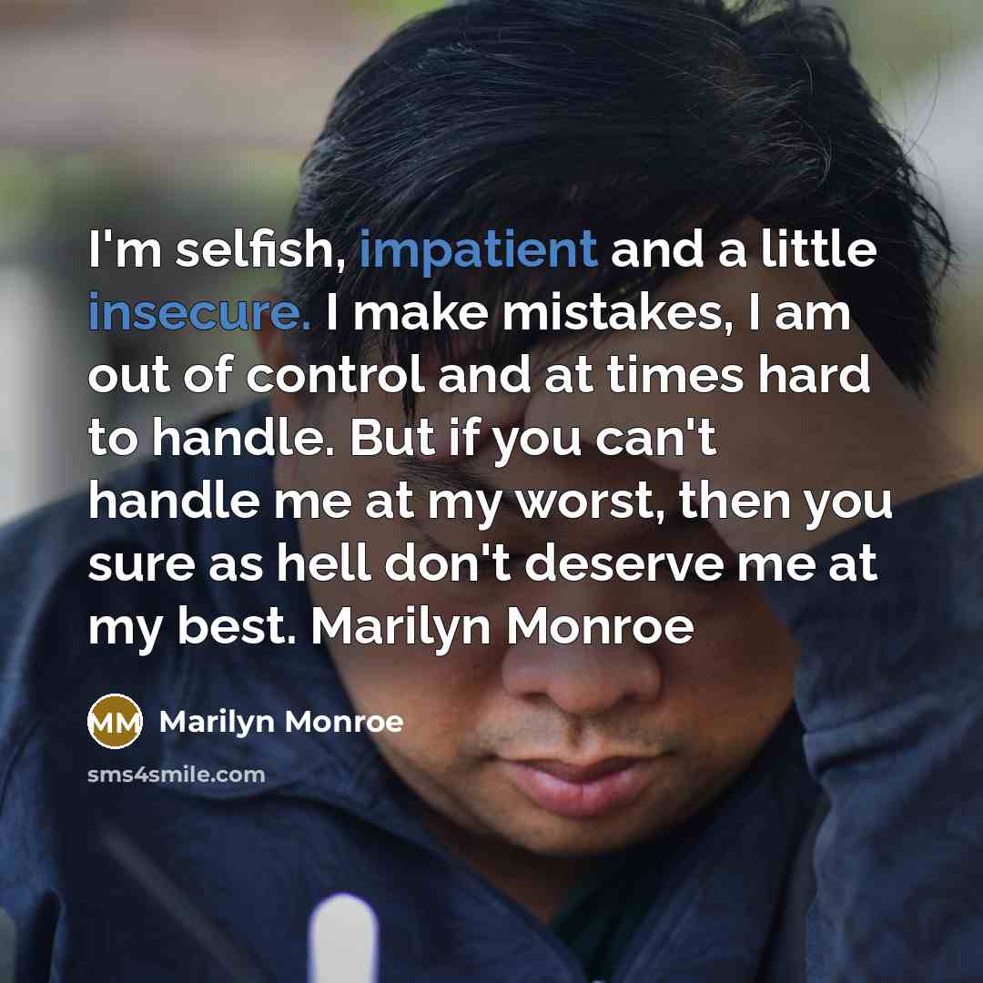 “I'm selfish, impatient and a little insecure. I make mistakes, I am out of control and at times hard to handle. But if you can't handle me at my worst, then you sure as hell don't deserve me at my best. Marilyn Monroe” quote by Marilyn Monroe