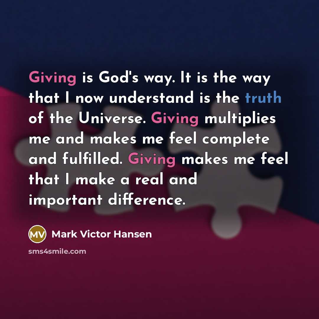 “Giving is God's way. It is the way that I now understand is the truth of the Universe. Giving multiplies me and makes me feel complete and fulfilled. Giving makes me feel that I make a real and important difference.” quote by Mark Victor Hansen