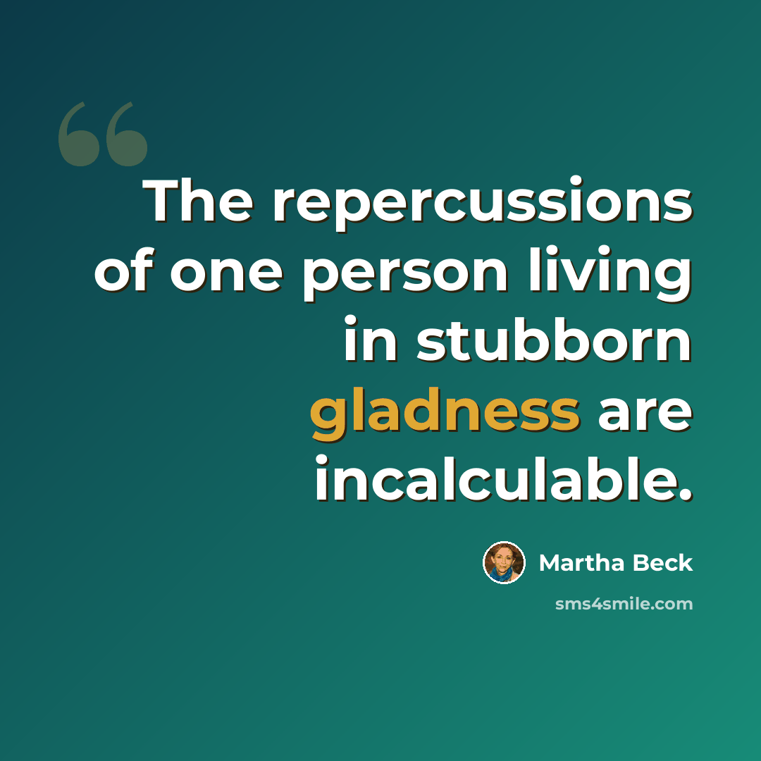 “The repercussions of one person living in stubborn gladness are incalculable.” quote by Martha Beck