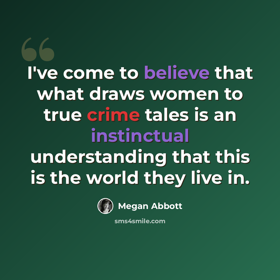 “I've come to believe that what draws women to true crime tales is an instinctual understanding that this is the world they live in.” quote by Megan Abbott