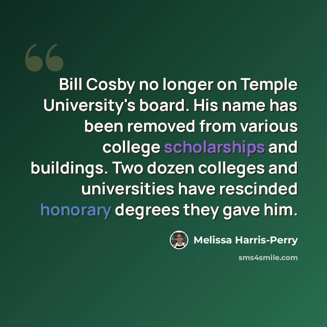 “Bill Cosby no longer on Temple University's board. His name has been removed from various college scholarships and buildings. Two dozen colleges and universities have rescinded honorary degrees they gave him.” quote by Melissa Harris-Perry