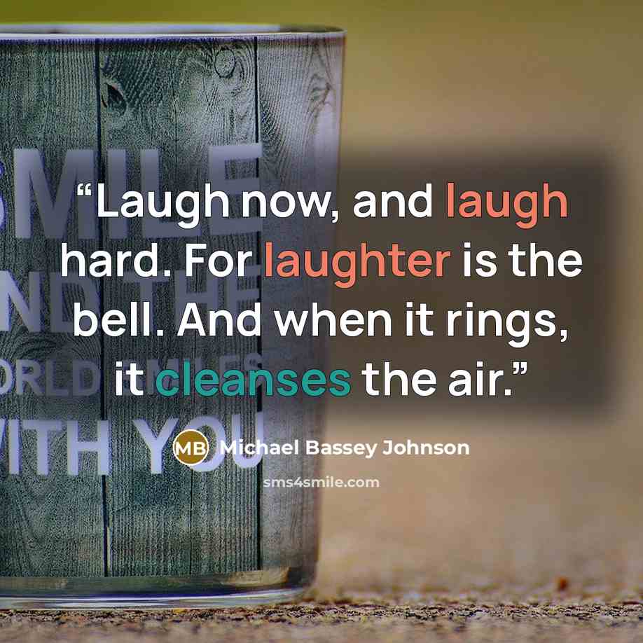 “Laugh now, and laugh hard. For laughter is the bell. And when it rings, it cleanses the air.” quote by Michael Bassey Johnson
